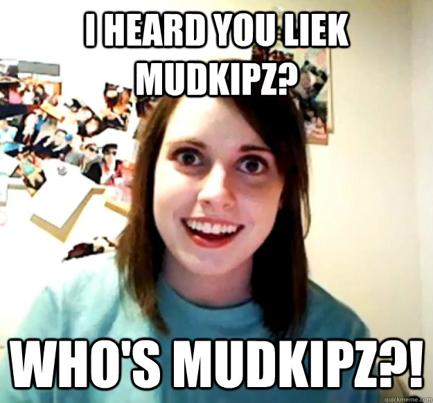 I heard you liek mudkipz? WHO'S MUDKIPZ?!  - I heard you liek mudkipz? WHO'S MUDKIPZ?!   Overly Attached Girlfriend