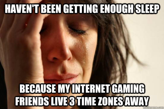 Haven't been getting enough sleep because my internet gaming friends live 3 time zones away  First World Problems