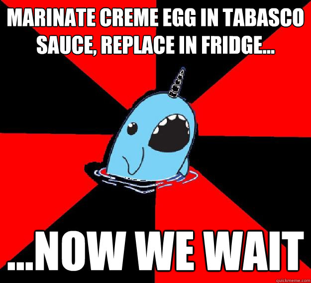 Marinate Creme Egg in tabasco sauce, replace in fridge... ...Now we wait  