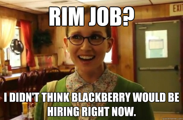 Rim job? I didn't think blackberry would be hiring right now.  Sexually Oblivious Female