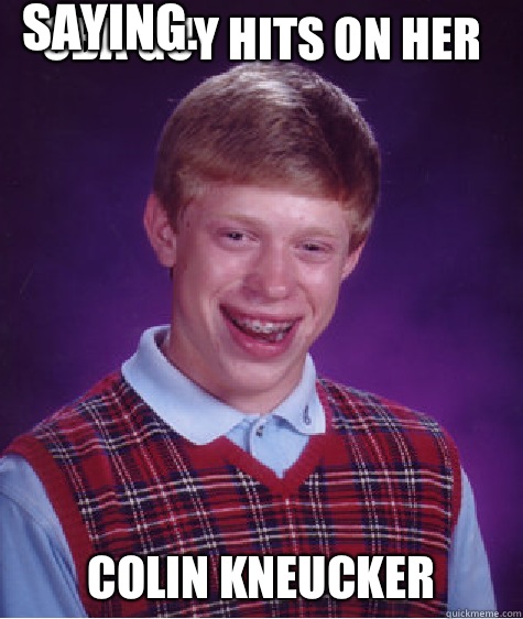 CBA Guy hits on her Colin Kneucker Hey. Colin Kneucker is my dream guy. What are you saying.   Bad Luck Brian