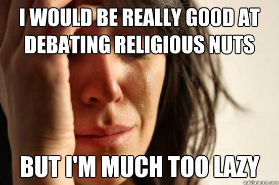 I would be really good at debating religious nuts but i'm much too lazy  First World Problems