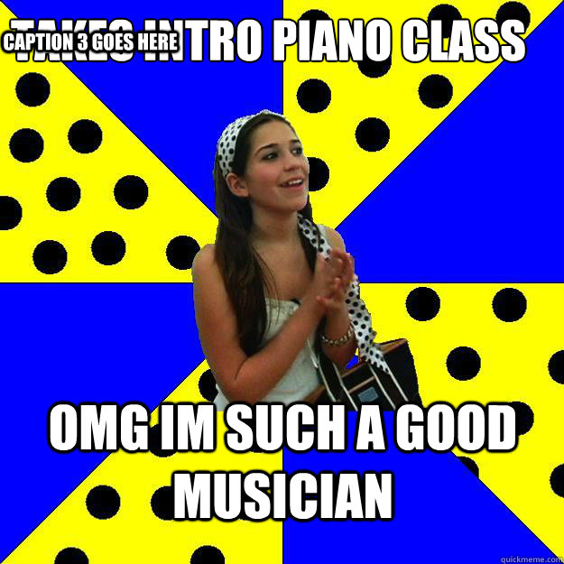 Takes Intro Piano Class  OMG IM SUCH A GOOD MUSICIAN Caption 3 goes here  Sheltered Suburban Kid