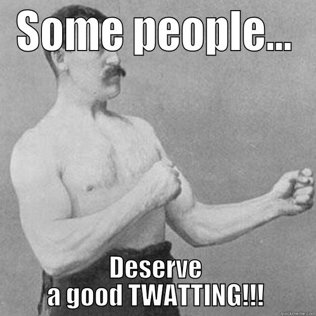'Nuff said - SOME PEOPLE... DESERVE A GOOD TWATTING!!! overly manly man