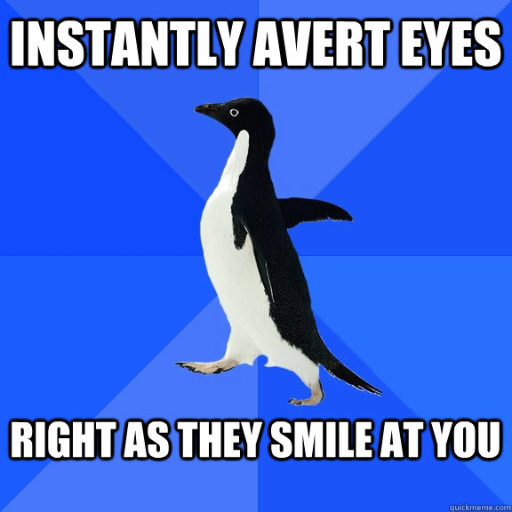Instantly avert eyes   Right as they smile at you   Socially Awkward Penguin
