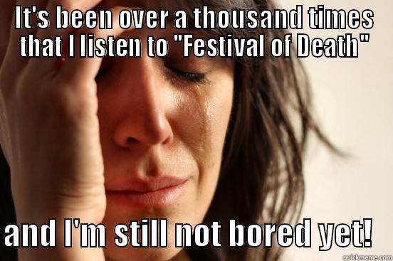 IT'S BEEN OVER A THOUSAND TIMES THAT I LISTEN TO ''FESTIVAL OF DEATH''  AND I'M STILL NOT BORED YET!   First World Problems
