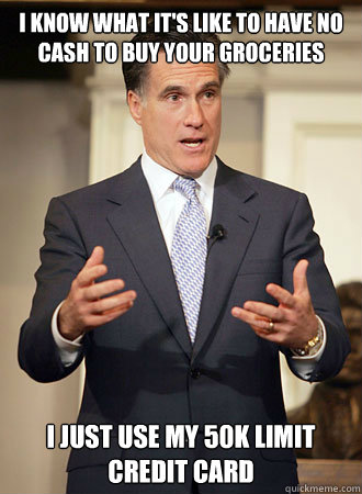 I know what it's like to have no cash to buy your groceries I just use my 50k limit credit card  Relatable Romney
