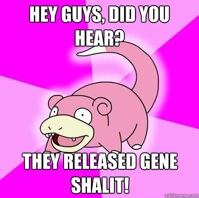 Hey guys, did you hear? They released Gene Shalit!  Slowpoke