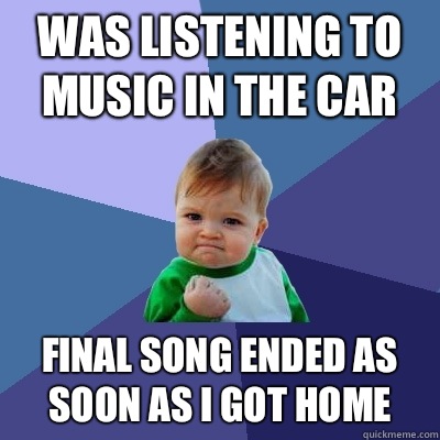 Was listening to music in the car Final song ended as soon as I got home  Success Kid