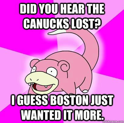 Did you hear the Canucks lost? I guess Boston just wanted it more.  Slowpoke