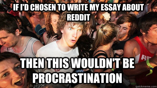 If i'd chosen to write my essay about reddit then this wouldn't be procrastination  Sudden Clarity Clarence