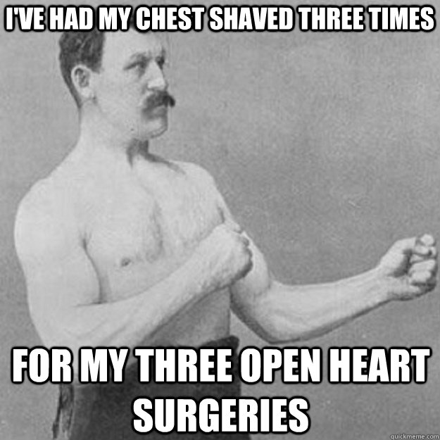 I've had my chest shaved three times for my three open heart surgeries  overly manly man