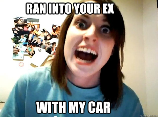 Ran into your ex with my car  