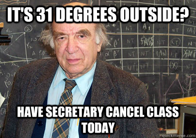 it's 31 degrees outside? Have secretary cancel class today  Lazy Tenured Professor