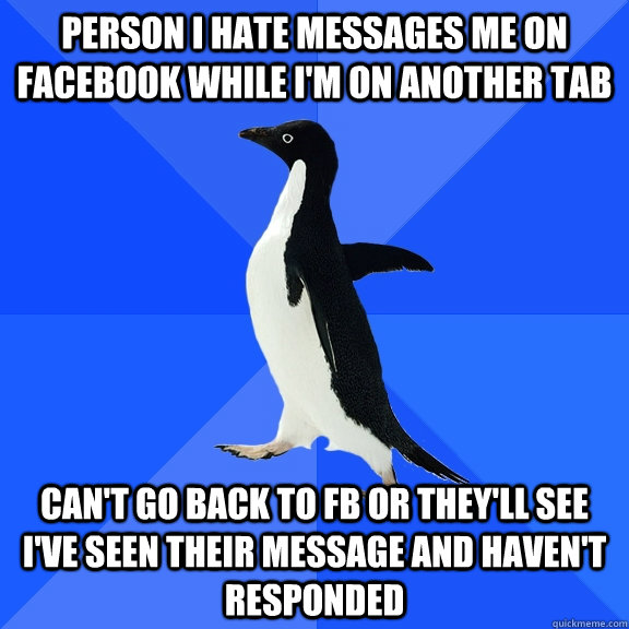 Person i hate messages me on facebook while i'm on another tab can't go back to FB or they'll see i've seen their message and haven't responded  Socially Awkward Penguin