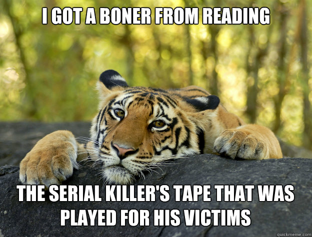 I got a boner from reading The serial killer's tape that was played for his victims  Confession Tiger