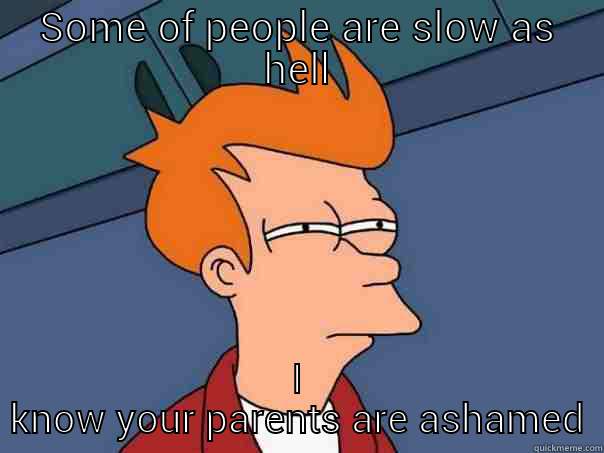 SOME OF PEOPLE ARE SLOW AS HELL I KNOW YOUR PARENTS ARE ASHAMED Futurama Fry