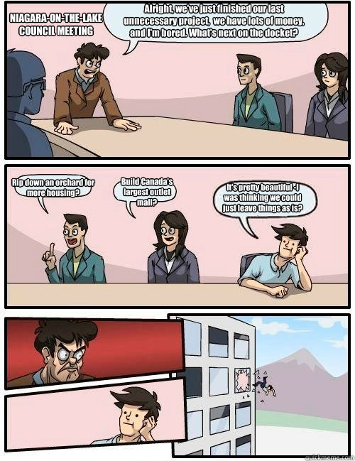 Alright, we've just finished our last unnecessary project,  we have lots of money, and I'm bored. What's next on the docket?  Rip down an orchard for more housing? Build Canada's largest outlet mall? It's pretty beautiful -I was thinking we could just lea  Boardroom Suggestion