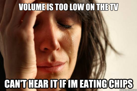 volume is too low on the tv can't hear it if im eating chips  First World Problems