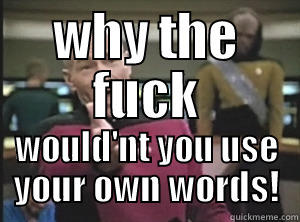 WHY THE FUCK WOULD'NT YOU USE YOUR OWN WORDS! Annoyed Picard