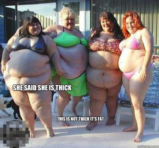 she said she is thick this is not thick it's fat  