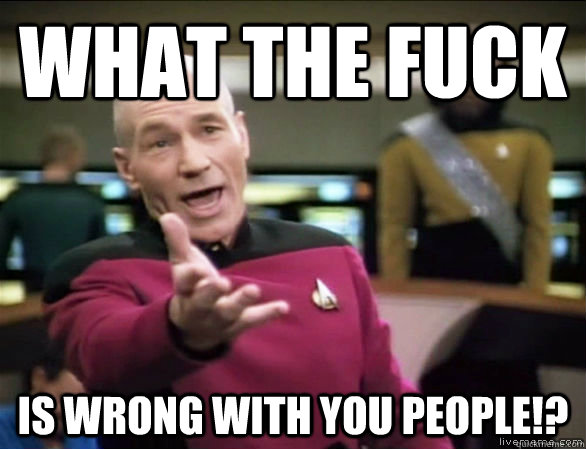 what the fuck is wrong with you people!?  Annoyed Picard HD