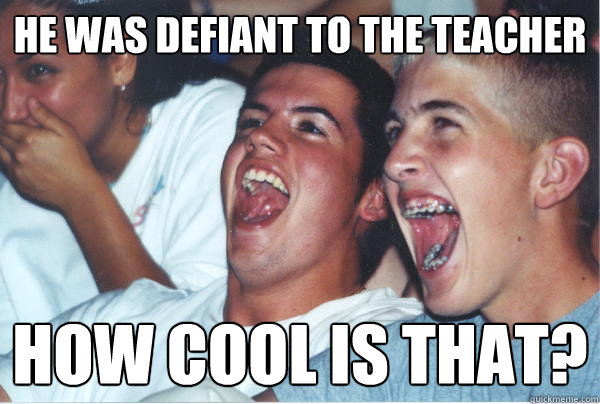 He was defiant to the teacher How cool is that?   Immature High Schoolers