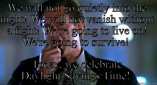WE WILL NOT GO QUIETLY INTO THE NIGHT! WE WILL NOT VANISH WITHOUT A FIGHT! WE'RE GOING TO LIVE ON! WE'RE GOING TO SURVIVE!  TODAY, WE CELEBRATE DAYLIGHT SAVINGS TIME!  Misc