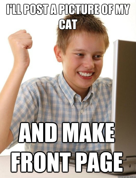 I'll post a picture of my cat and make front page  First Day on the Internet Kid