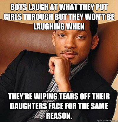Boys laugh at what they put girls through but they won't be laughing when 
 They're wiping tears off their daughters face for the same reason.  - Boys laugh at what they put girls through but they won't be laughing when 
 They're wiping tears off their daughters face for the same reason.   Wills Wise Words
