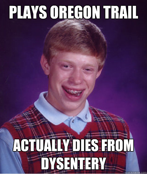 Plays oregon trail Actually dies from dysentery  Bad Luck Brian
