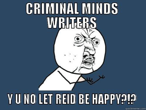 CRIMINAL MINDS WRITERS Y U NO LET REID BE HAPPY?!? Y U No