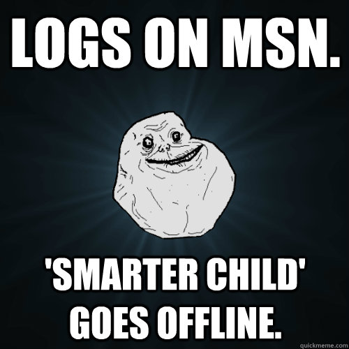 Logs on msn. 'Smarter Child' goes offline.    Forever Alone