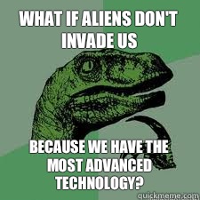 What if aliens don't invade us because we have the most advanced technology?  