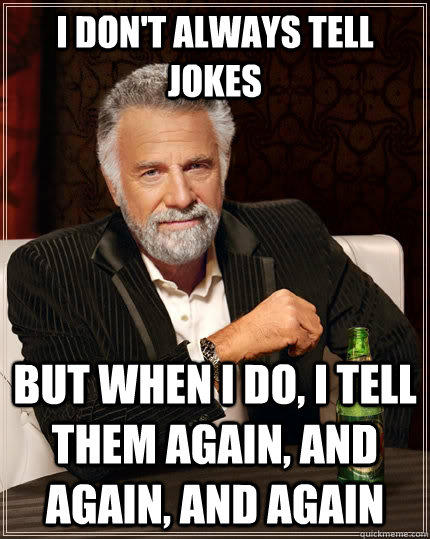 I don't always tell jokes  but when I do, i tell them again, and again, and again  - I don't always tell jokes  but when I do, i tell them again, and again, and again   The Most Interesting Man In The World