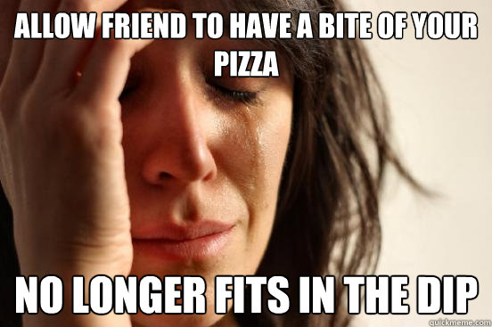Allow friend to have a bite of your pizza no longer fits in the dip  First World Problems