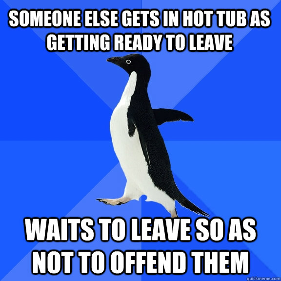 Someone else gets in hot tub as getting ready to leave Waits to leave so as not to offend them  Socially Awkward Penguin