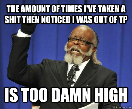 the amount of times i've taken a shit then noticed I was out of tp is too damn high  Too Damn High