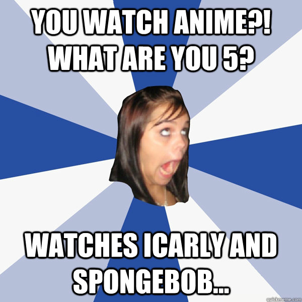 You watch Anime?! What are you 5? Watches iCarly and Spongebob...  Annoying Facebook Girl