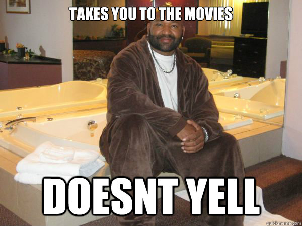 Takes you to the movies doesnt yell  
