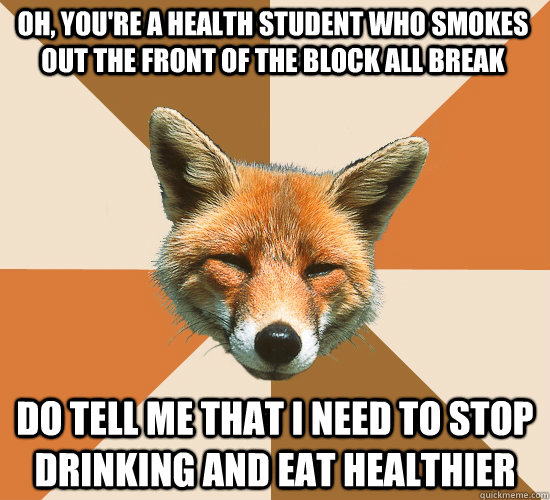 Oh, you're a health student who smokes out the front of the block all break Do tell me that I need to stop drinking and eat healthier  Condescending Fox