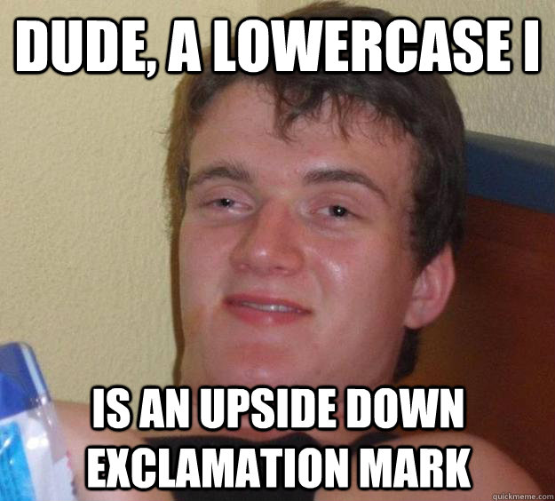 Dude, a lowercase i is an upside down exclamation mark  10 Guy