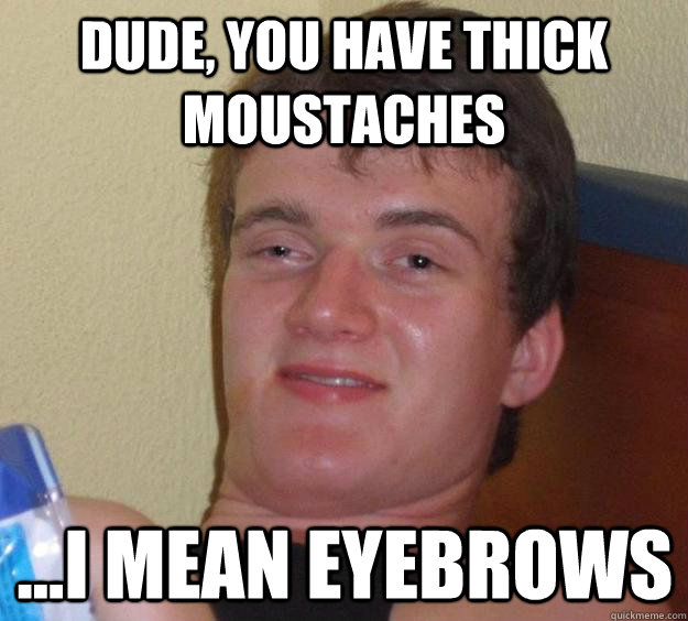 Dude, you have thick moustaches ...I mean eyebrows - Dude, you have thick moustaches ...I mean eyebrows  10 Guy