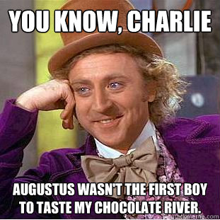 You know, charlie Augustus wasn't the first boy to taste my chocolate river.   Creepy Wonka