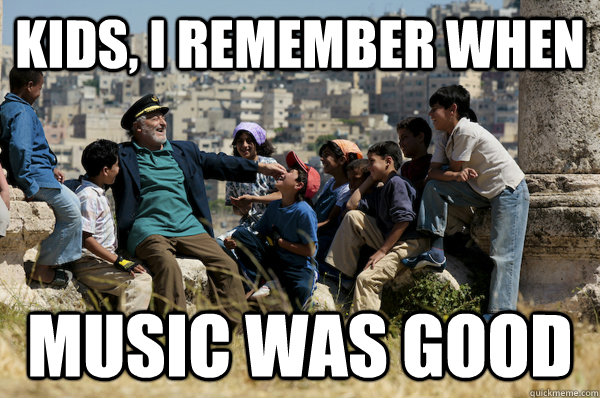 Kids, I remember When music was good  Old man from the 90s