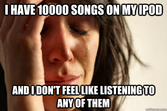 i have 10000 songs on my ipod and i don't feel like listening to any of them  First World Problems