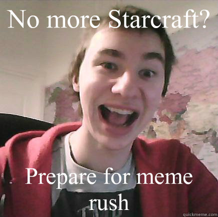 No more Starcraft?
 Prepare for meme rush - No more Starcraft?
 Prepare for meme rush  Overexited Karolis