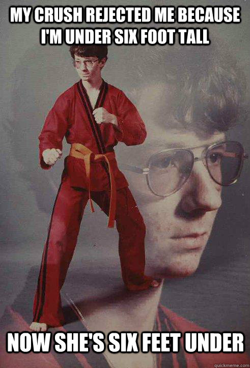 my crush rejected me because I'm under six foot tall now she's six feet under - my crush rejected me because I'm under six foot tall now she's six feet under  Karate Kyle