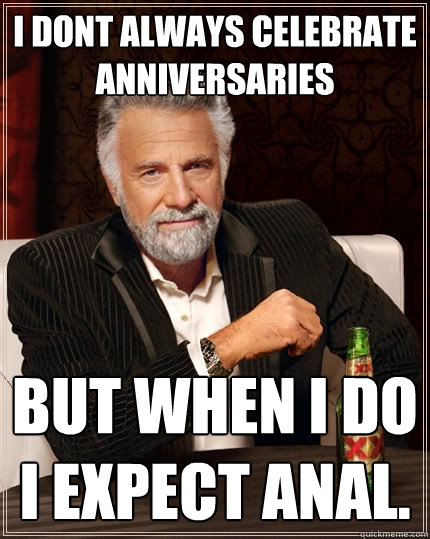 i dont always celebrate anniversaries but when i do i expect anal.  The Most Interesting Man In The World