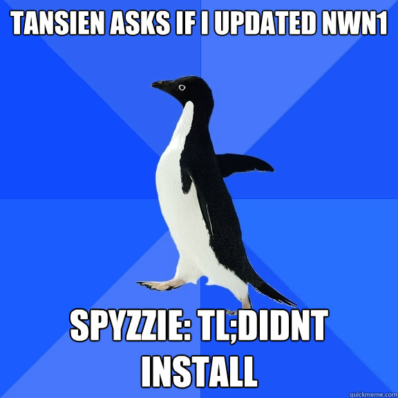 Tansien asks if i updated nwn1 Spyzzie: TL;DIDNT INSTALL  Socially Awkward Penguin